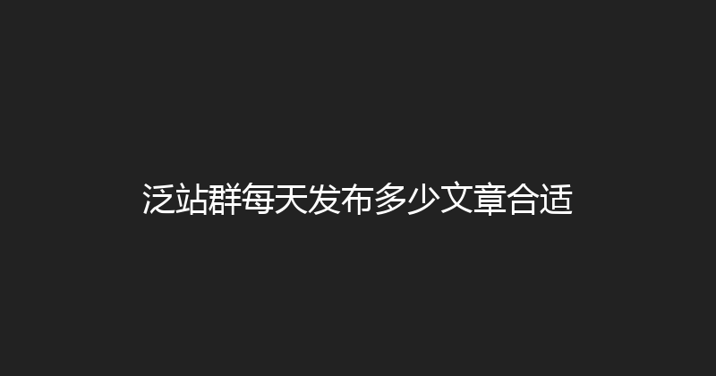 泛站群每天发布多少文章合适 封面图
