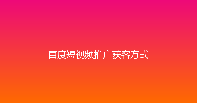 百度短视频推广获客方式 封面图