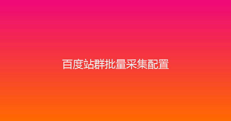 百度站群批量采集配置 封面图