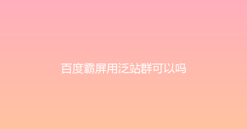 百度霸屏用泛站群可以吗 封面图