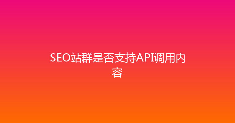 SEO站群是否支持API调用内容 封面图